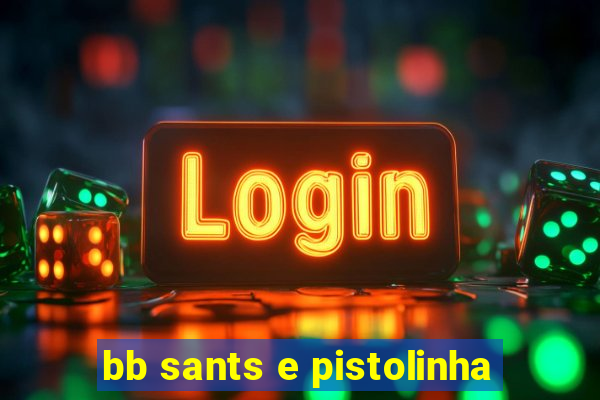 bb sants e pistolinha